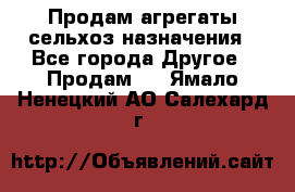 Продам агрегаты сельхоз назначения - Все города Другое » Продам   . Ямало-Ненецкий АО,Салехард г.